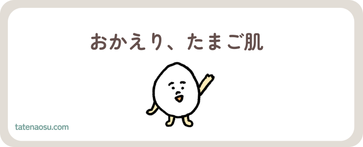 おかえり、たまご肌